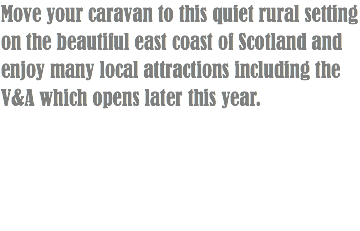 Move your caravan to this quiet rural setting on the beautiful east coast of Scotland and enjoy many local attractions including the V&A which opens later this year.