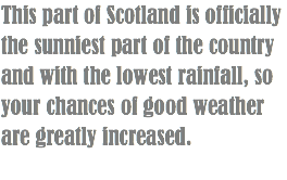 This part of Scotland is officially the sunniest part of the country and with the lowest rainfall, so your chances of good weather are greatly increased.